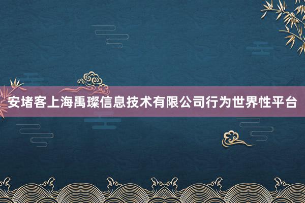 安堵客上海禹璨信息技术有限公司行为世界性平台